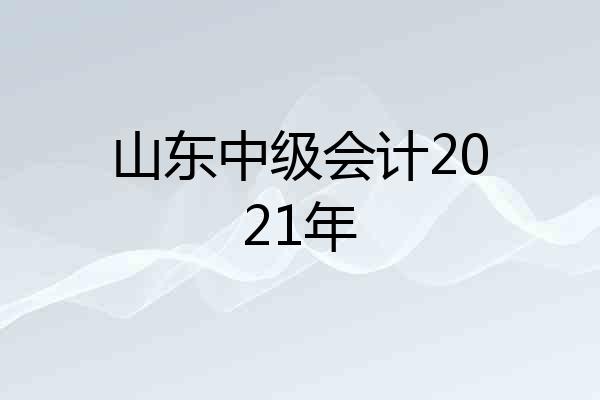 山东中级会计2021年