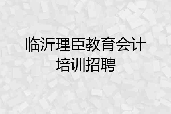 临沂理臣教育会计培训招聘