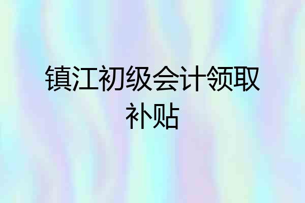 镇江初级会计领取补贴
