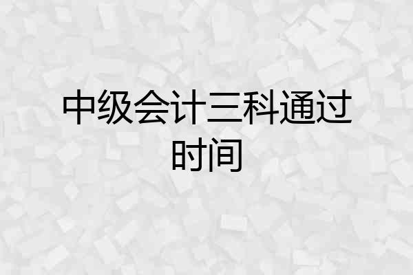 中级会计三科通过时间