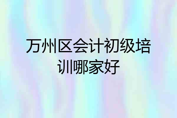 万州区会计初级培训哪家好