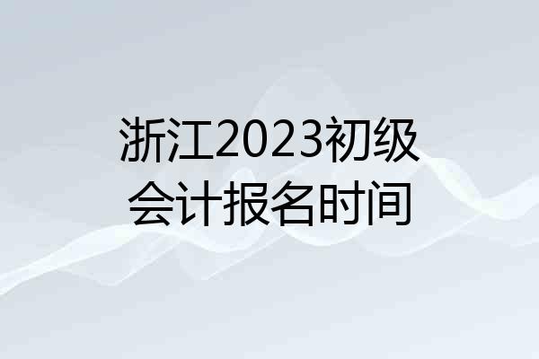 浙江2023初级会计报名时间