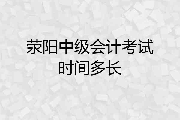 荥阳中级会计考试时间多长