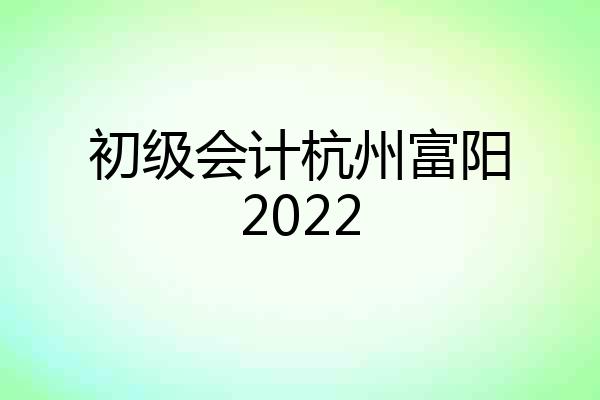 初级会计杭州富阳2022