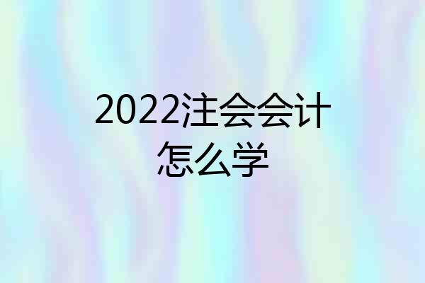 2022注会会计怎么学