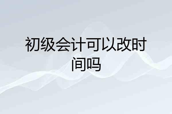 初级会计可以改时间吗