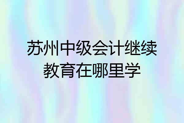 苏州中级会计继续教育在哪里学