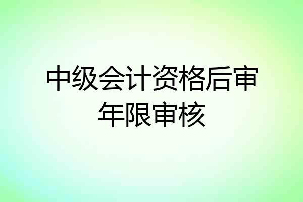 中级会计资格后审年限审核