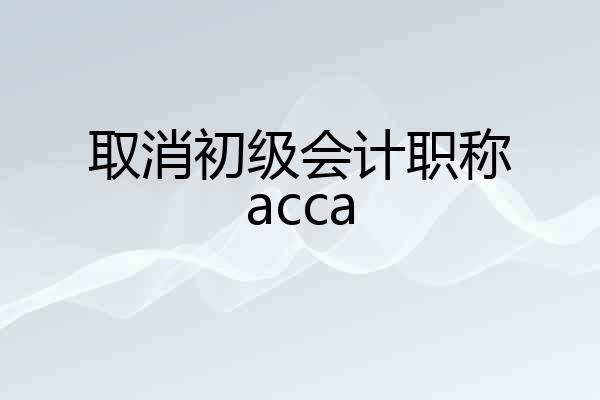 取消初级会计职称acca