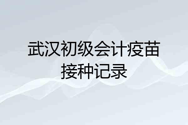 武汉初级会计疫苗接种记录