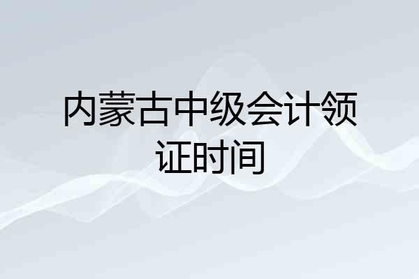 内蒙古中级会计领证时间