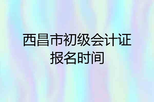 西昌市初级会计证报名时间