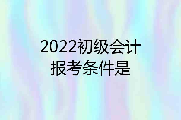 2022初级会计报考条件是