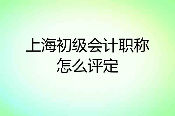 上海初级会计职称怎么评定