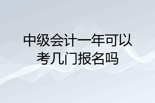中级会计一年可以考几门报名吗
