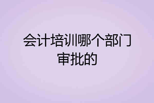 会计培训哪个部门审批的
