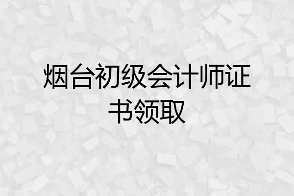 烟台初级会计师证书领取