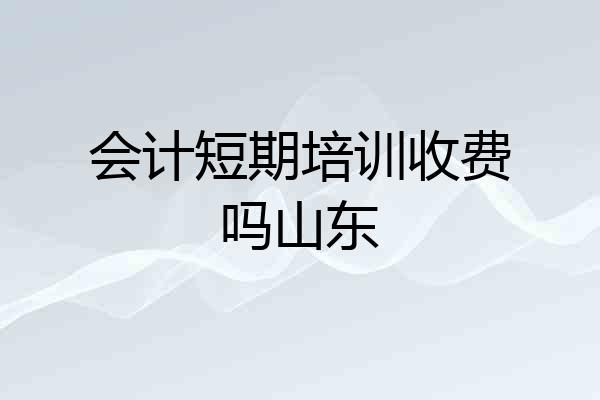 会计短期培训收费吗山东