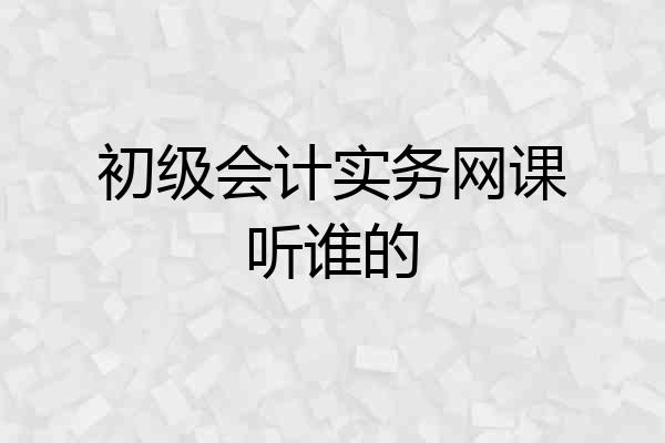 初级会计实务网课听谁的