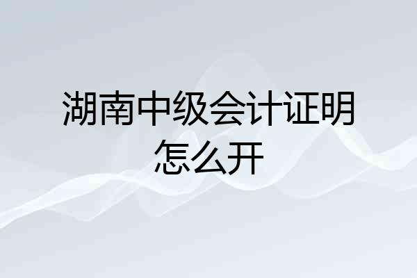 湖南中级会计证明怎么开