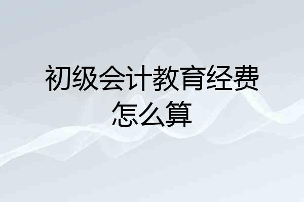 初级会计教育经费怎么算