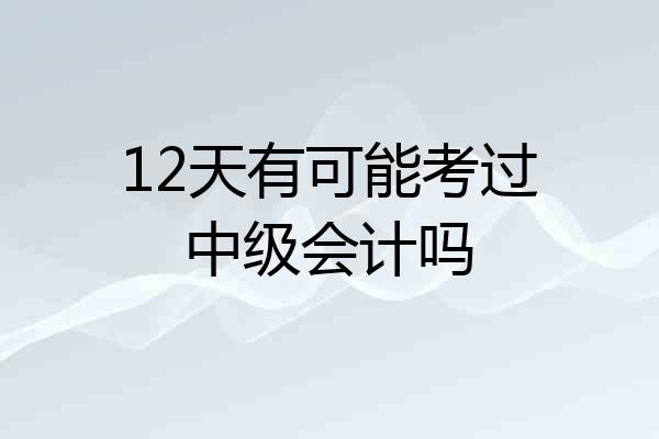 12天有可能考过中级会计吗