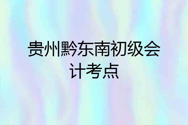 贵州黔东南初级会计考点