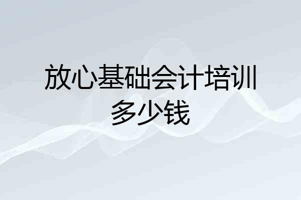 放心基础会计培训多少钱