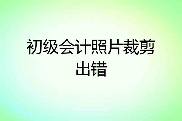 初级会计照片裁剪出错