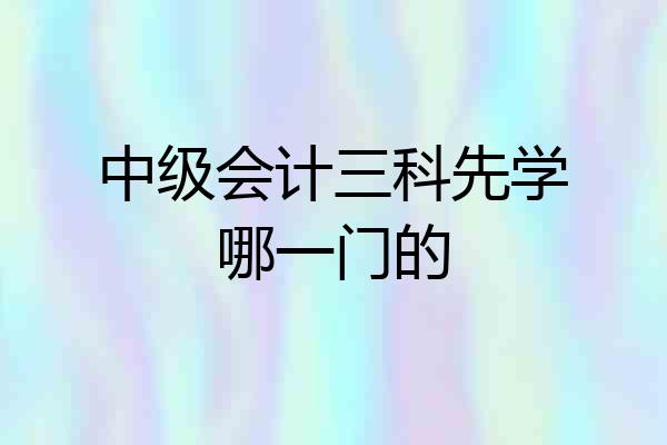 中级会计三科先学哪一门的
