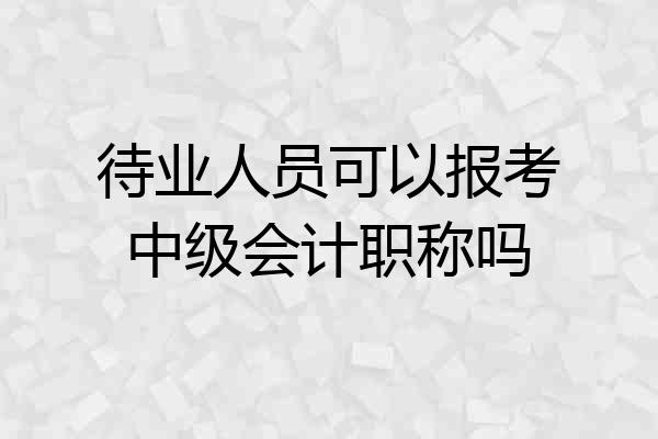待业人员可以报考中级会计职称吗