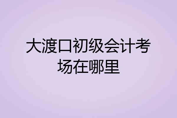 大渡口初级会计考场在哪里