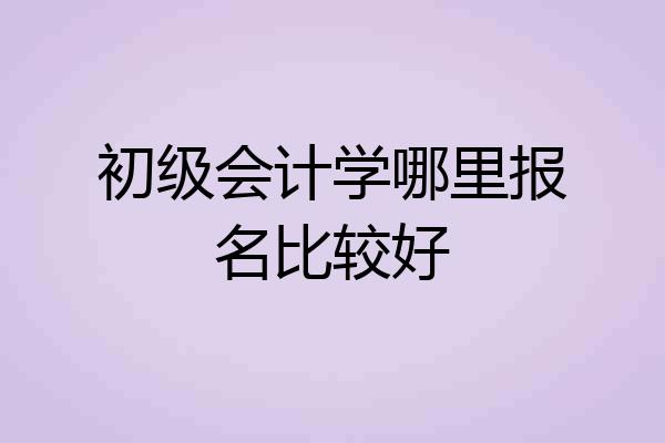 初级会计学哪里报名比较好