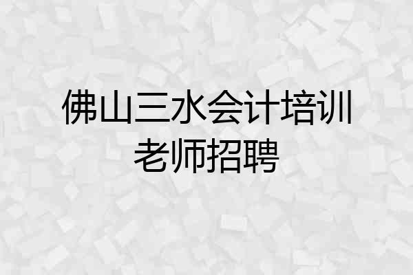 佛山三水会计培训老师招聘