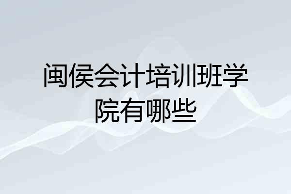 闽侯会计培训班学院有哪些