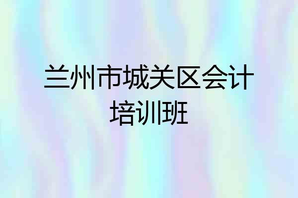 兰州市城关区会计培训班