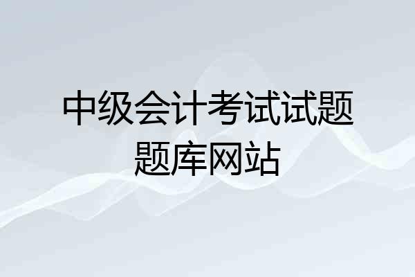 中级会计考试试题题库网站