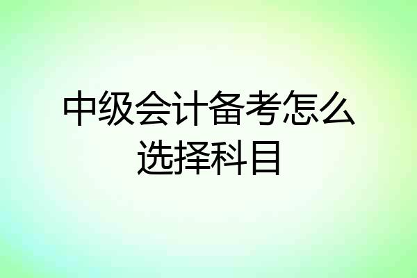 中级会计备考怎么选择科目