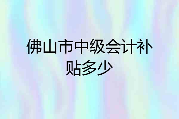 佛山市中级会计补贴多少