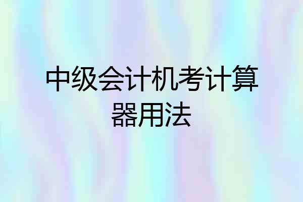 中级会计机考计算器用法