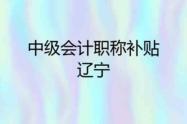 中级会计职称补贴辽宁