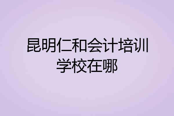 昆明仁和会计培训学校在哪