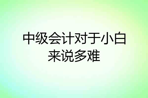 中级会计对于小白来说多难