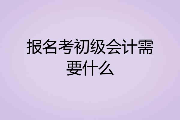 报名考初级会计需要什么
