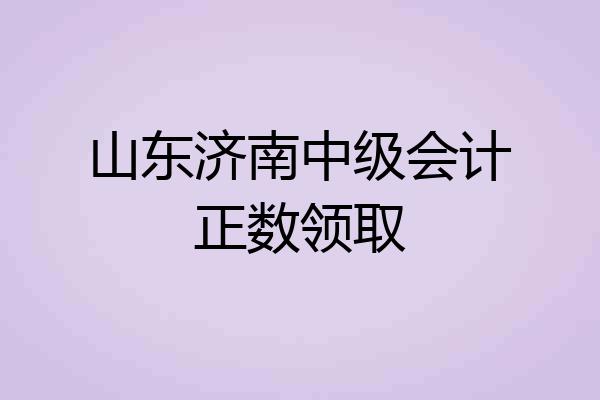 山东济南中级会计正数领取