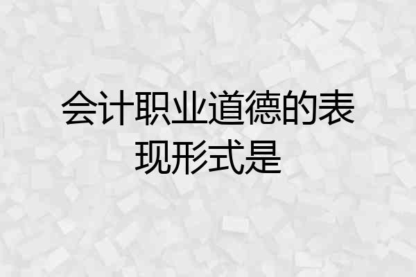 会计职业道德的表现形式是