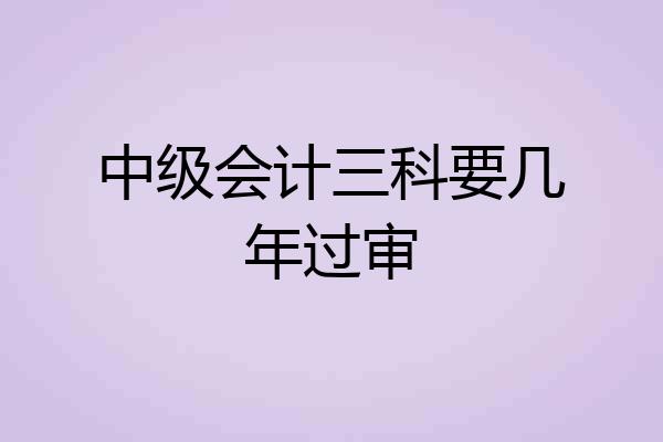 中级会计三科要几年过审