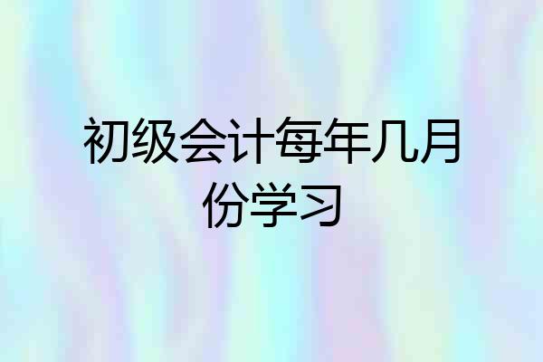 初级会计每年几月份学习