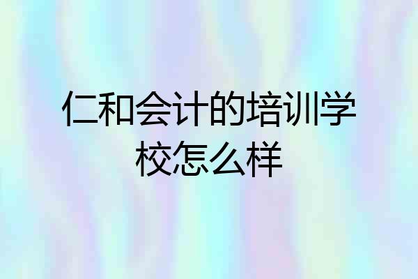仁和会计的培训学校怎么样