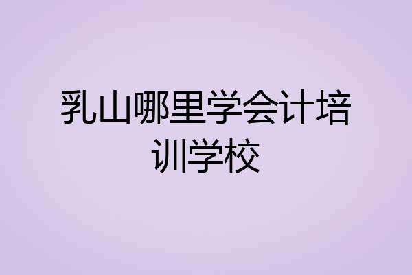 乳山哪里学会计培训学校